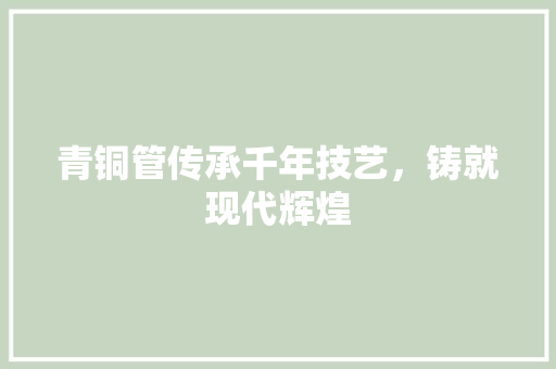 青铜管传承千年技艺，铸就现代辉煌