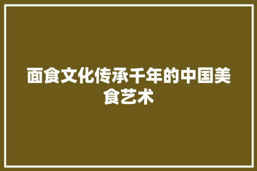 面食文化传承千年的中国美食艺术