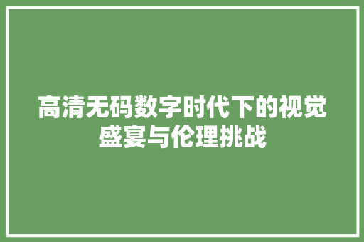 高清无码数字时代下的视觉盛宴与伦理挑战