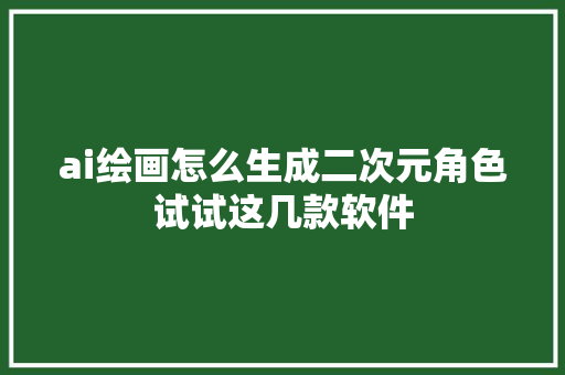 ai绘画怎么生成二次元角色试试这几款软件