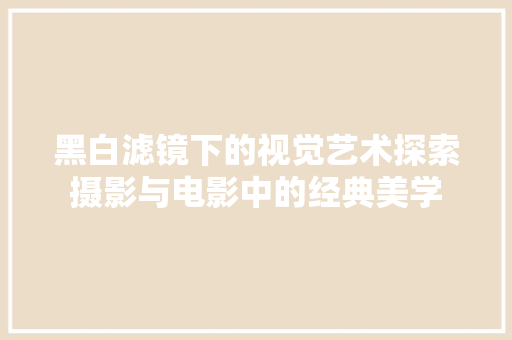 黑白滤镜下的视觉艺术探索摄影与电影中的经典美学