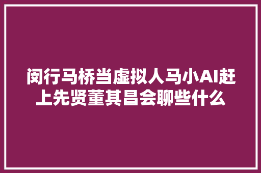 闵行马桥当虚拟人马小AI赶上先贤董其昌会聊些什么