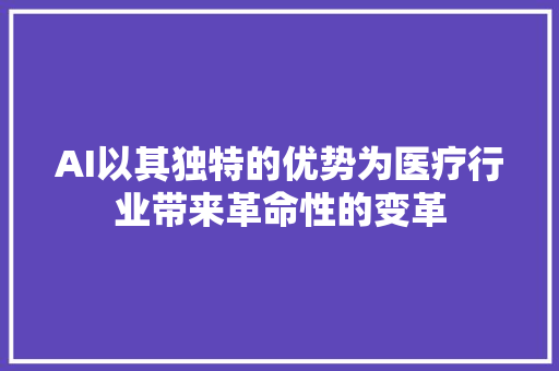 AI以其独特的优势为医疗行业带来革命性的变革