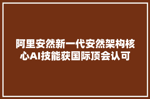 阿里安然新一代安然架构核心AI技能获国际顶会认可