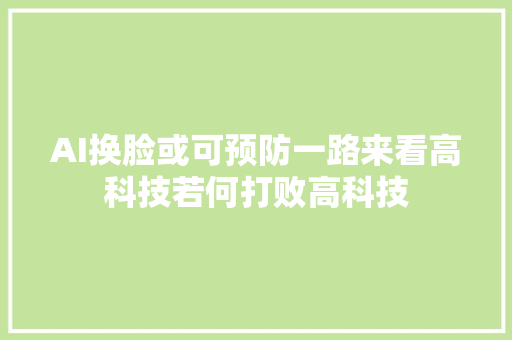 AI换脸或可预防一路来看高科技若何打败高科技