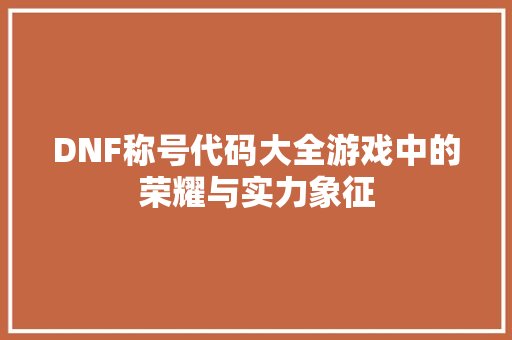 DNF称号代码大全游戏中的荣耀与实力象征