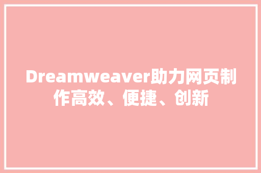 Dreamweaver助力网页制作高效、便捷、创新