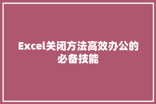 Excel关闭方法高效办公的必备技能