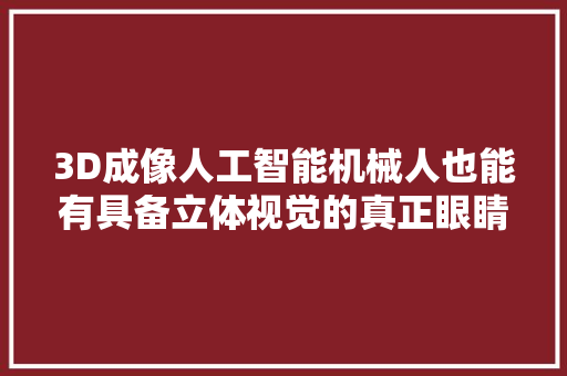 3D成像人工智能机械人也能有具备立体视觉的真正眼睛