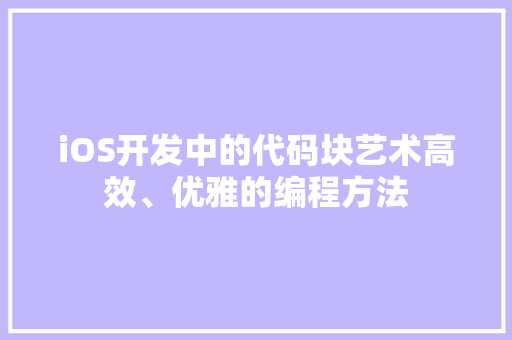 iOS开发中的代码块艺术高效、优雅的编程方法