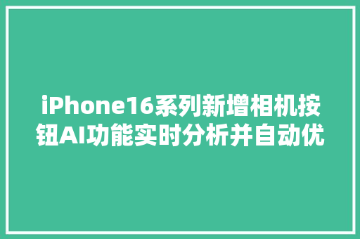 iPhone16系列新增相机按钮AI功能实时分析并自动优化拍摄设置