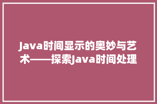 Java时间显示的奥妙与艺术——探索Java时间处理之美