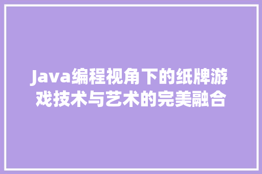 Java编程视角下的纸牌游戏技术与艺术的完美融合