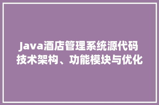 Java酒店管理系统源代码技术架构、功能模块与优化步骤