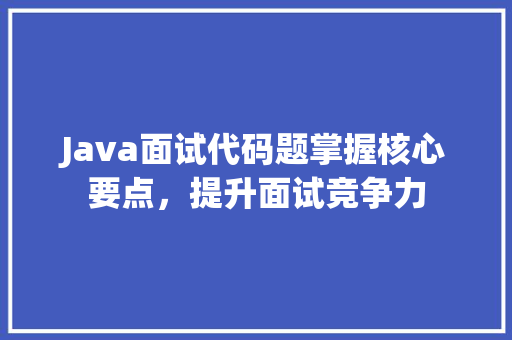 Java面试代码题掌握核心要点，提升面试竞争力