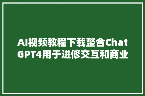 AI视频教程下载整合ChatGPT4用于进修交互和商业