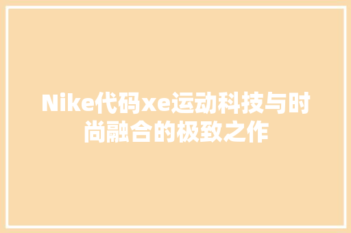 Nike代码xe运动科技与时尚融合的极致之作