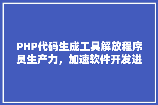 PHP代码生成工具解放程序员生产力，加速软件开发进程