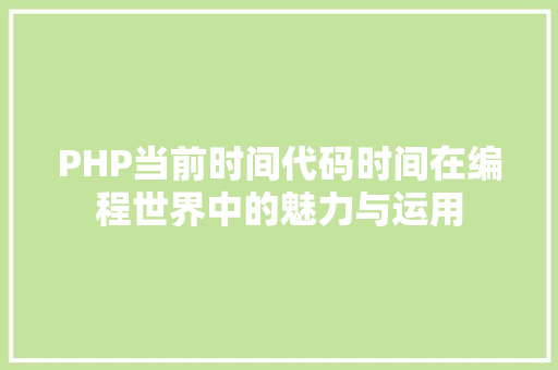 PHP当前时间代码时间在编程世界中的魅力与运用