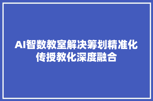 AI智数教室解决筹划精准化传授教化深度融合