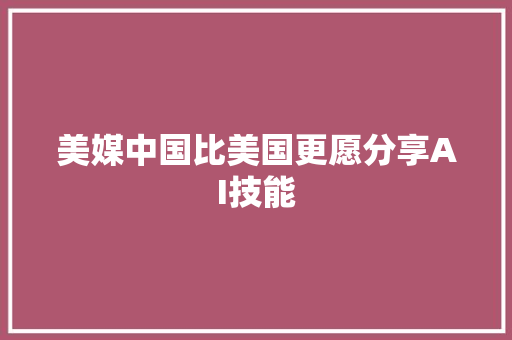 美媒中国比美国更愿分享AI技能