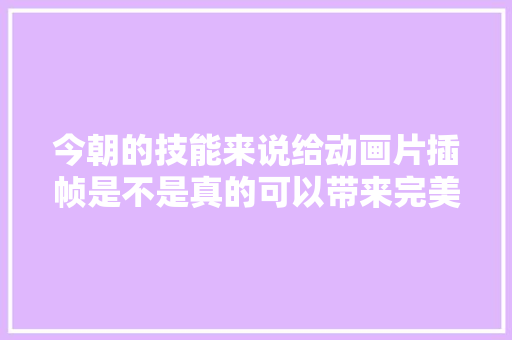 今朝的技能来说给动画片插帧是不是真的可以带来完美的效果