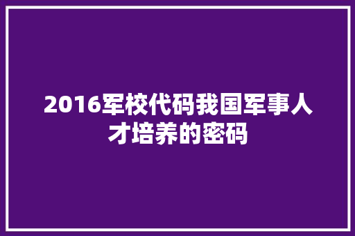 2016军校代码我国军事人才培养的密码