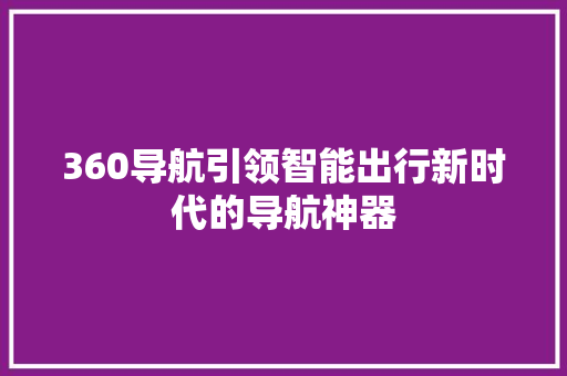 360导航引领智能出行新时代的导航神器