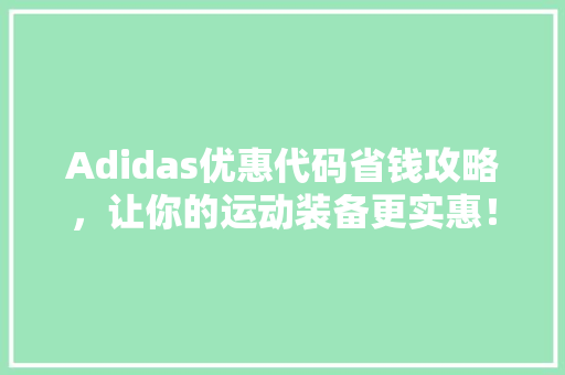 Adidas优惠代码省钱攻略，让你的运动装备更实惠！