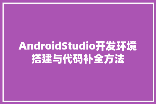 AndroidStudio开发环境搭建与代码补全方法