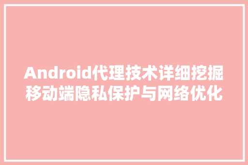 Android代理技术详细挖掘移动端隐私保护与网络优化之路