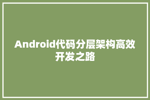 Android代码分层架构高效开发之路