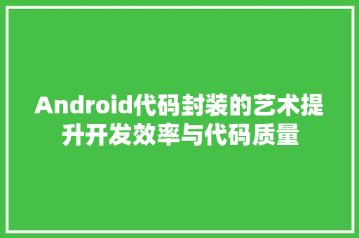 Android代码封装的艺术提升开发效率与代码质量