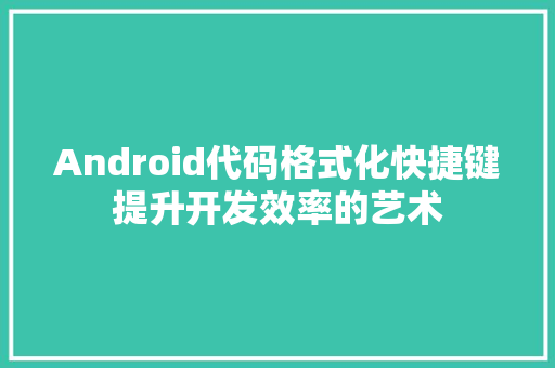 Android代码格式化快捷键提升开发效率的艺术