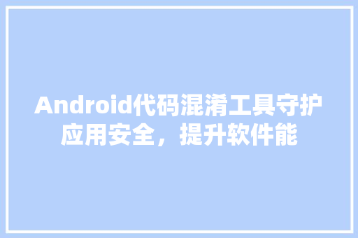 Android代码混淆工具守护应用安全，提升软件能