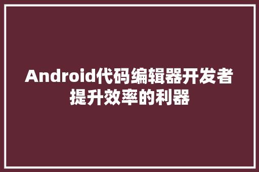 Android代码编辑器开发者提升效率的利器