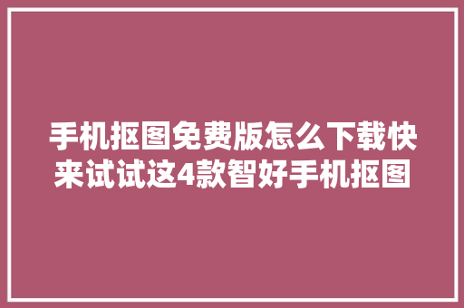 手机抠图免费版怎么下载快来试试这4款智好手机抠图软件