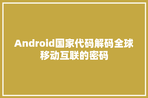 Android国家代码解码全球移动互联的密码