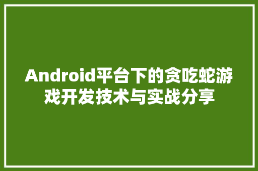 Android平台下的贪吃蛇游戏开发技术与实战分享