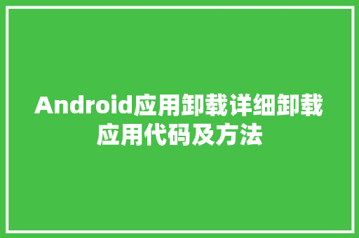 Android应用卸载详细卸载应用代码及方法