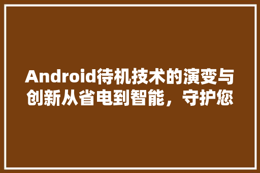 Android待机技术的演变与创新从省电到智能，守护您的手机续航