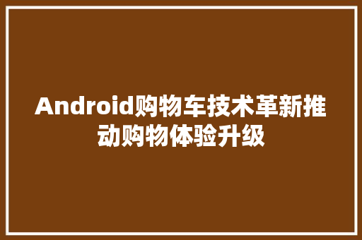 Android购物车技术革新推动购物体验升级