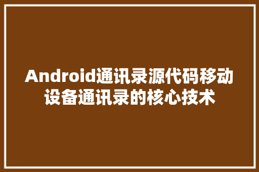 Android通讯录源代码移动设备通讯录的核心技术