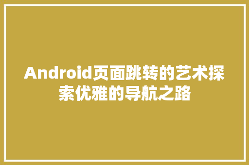 Android页面跳转的艺术探索优雅的导航之路