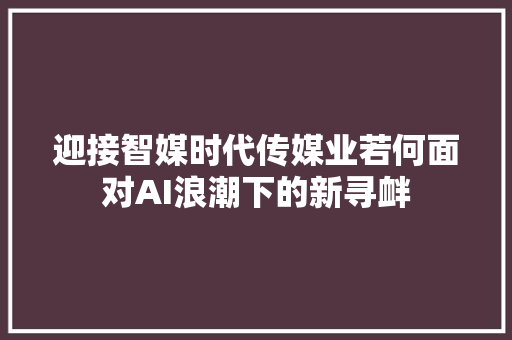 迎接智媒时代传媒业若何面对AI浪潮下的新寻衅