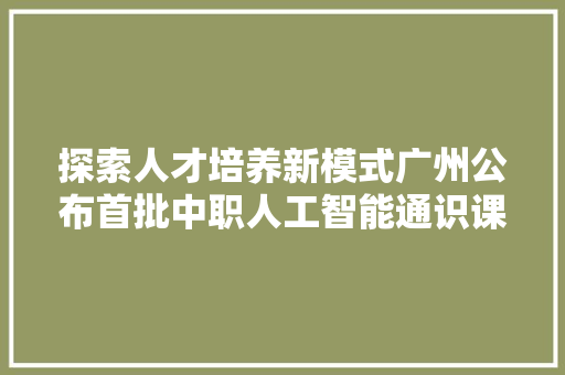 探索人才培养新模式广州公布首批中职人工智能通识课程试点黉舍