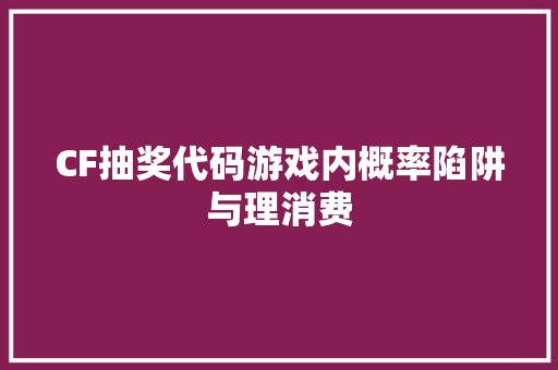 CF抽奖代码游戏内概率陷阱与理消费