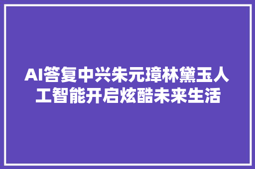 AI答复中兴朱元璋林黛玉人工智能开启炫酷未来生活