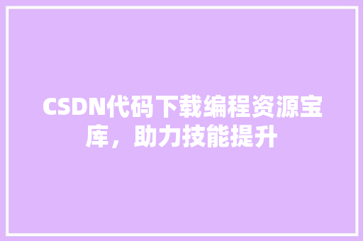 CSDN代码下载编程资源宝库，助力技能提升