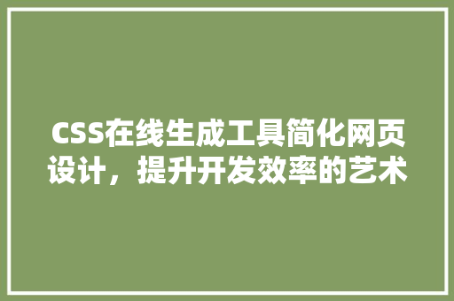 CSS在线生成工具简化网页设计，提升开发效率的艺术之旅